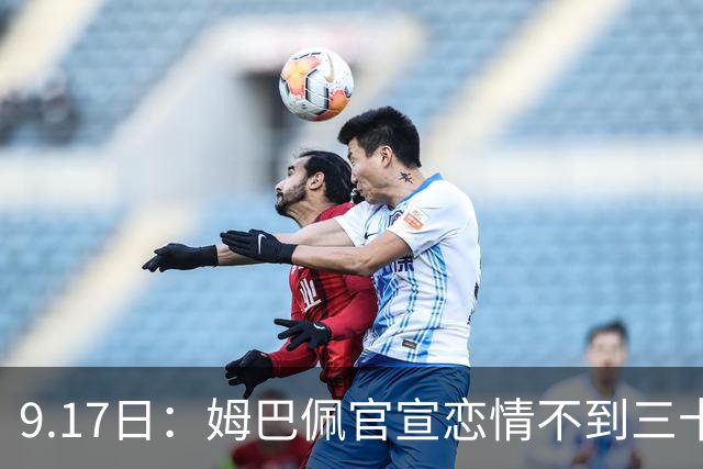 9.17日：姆巴佩官宣恋情不到三十天被追问婚期仅回晚安两分钟：西甲六球暂列射手榜第一